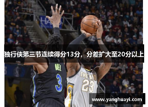 独行侠第三节连续得分13分，分差扩大至20分以上
