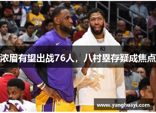 浓眉有望出战76人，八村塁存疑成焦点