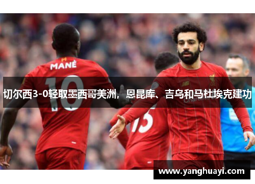 切尔西3-0轻取墨西哥美洲，恩昆库、吉乌和马杜埃克建功